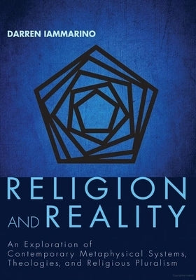Religion and Reality: An Exploration of Contemporary Metaphysical Systems, Theologies, and Religious Pluralism by Iammarino, Darren