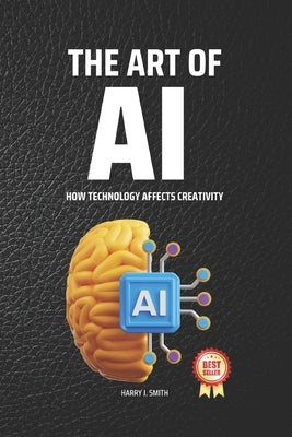 The Art of AI: How Technology Affects Creativity by J. Smith, Harry