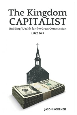 The Kingdom Capitalist: Building Wealth for the Great Commission by Kokenzie, Jason C.