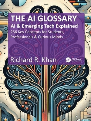 The AI Glossary: AI and Emerging Tech Explained - 256 Key Concepts for Students, Professionals & Curious Minds by Khan, Richard R.