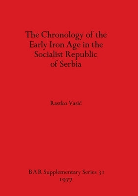 The Chronology of the Early Iron Age in the Socialist Republic of Serbia by Vasic, Rastko