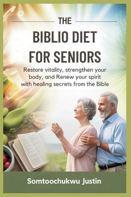 The Biblio Diet for Seniors: Restore Vitality, Strengthen Your Body, and Renew Your Spirit with Healing Secrets from the Bible by Justin, Somtoochukwu