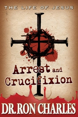 Arrest & Crucifixion: The Life of Jesus Series by Charles, Ron