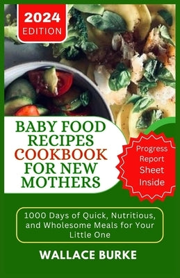 Baby Food Recipes Cookbook for New Mothers: 1000 Days of Quick, Nutritious, and Wholesome Meals for Your Little One by Burke, Wallace