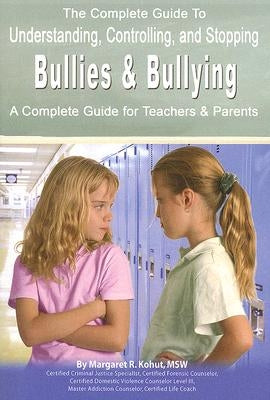 The Complete Guide to Understanding, Controlling, and Stopping Bullies & Bullying: A Complete Guide for Teachers & Parents by Kohut, Margaret R.