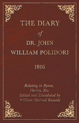 Diary, 1816, Relating to Byron, Shelley, Etc. Edited and Elucidated by William Michael Rossetti by Polidori, John