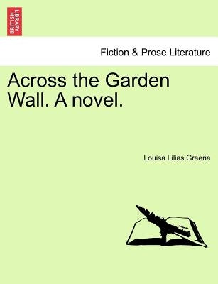 Across the Garden Wall. a Novel. by Greene, Louisa Lilias