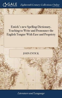 Entick's new Spelling Dictionary, Teaching to Write and Pronounce the English Tongue With Ease and Propriety: ... To Which is Prefixed, a Grammatical by Entick, John