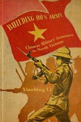 Building Ho's Army: Chinese Military Assistance to North Vietnam by Li, Xiaobing