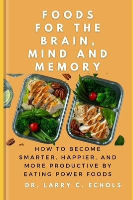 Foods For The Brain, Mind And Memory: How to Become Smarter, Happier, and More Productive by Eating Power Foods by C. Echols, Larry