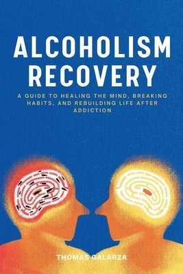 Alcoholism Recovery: A Guide To Healing The Mind, Breaking Habits, And Rebuilding Life After Addiction by Galarza, Thomas