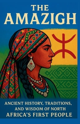 The Amazigh: Ancient History, Traditions, and Wisdom of North Africa's First People by Ashford, Nibras