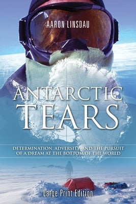 Antarctic Tears (LARGE PRINT): Determination, Adversity, and the Pursuit of a Dream at the Bottom of the World by Linsdau, Aaron