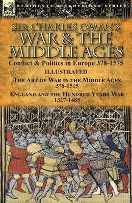 Sir Charles Oman's War & the Middle Ages: Conflict & Politics in Europe 378-1575-The Art of War in the Middle Ages 378-1515 & England and the Hundred by Oman, Charles