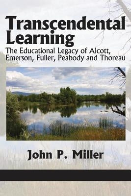 Transcendental Learning: The Educational Legacy of Alcott, Emerson, Fuller, Peabody and Thoreau by Miller, John P.