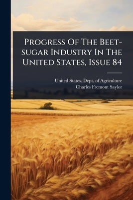 Progress Of The Beet-sugar Industry In The United States, Issue 84 by United States Dept of Agriculture