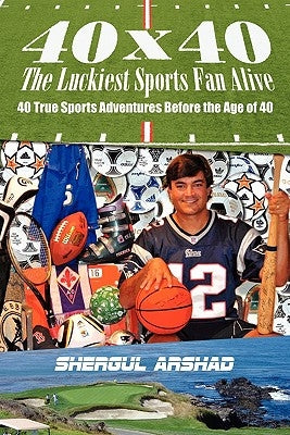 40 x 40 The Luckiest Sports Fan Alive: : 40 True Sports Adventures Before the Age of 40 by Arshad, Shergul