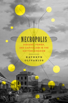 Necropolis: Disease, Power, and Capitalism in the Cotton Kingdom by Olivarius, Kathryn
