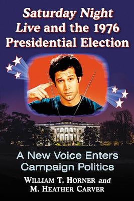 Saturday Night Live and the 1976 Presidential Election: A New Voice Enters Campaign Politics by Horner, William T.