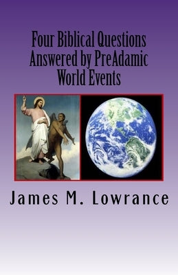Four Biblical Questions Answered by PreAdamic World Events: Significant Occurrences that Transpired on Earth Before Adam by Lowrance, James M.