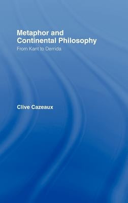 Metaphor and Continental Philosophy: From Kant to Derrida by Cazeaux, Clive