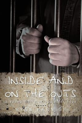 Inside and on the Outs: A Young Man's Struggle for Hope by Ryan Harnish, Harnish