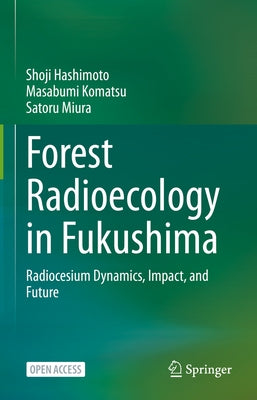 Forest Radioecology in Fukushima: Radiocesium Dynamics, Impact, and Future by Hashimoto, Shoji