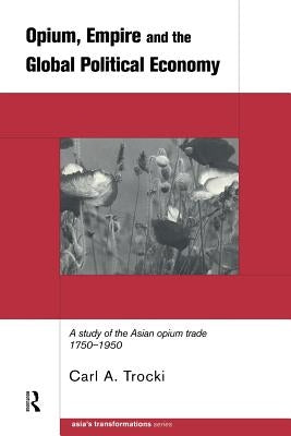 Opium, Empire and the Global Political Economy: A Study of the Asian Opium Trade 1750-1950 by Trocki, Carl