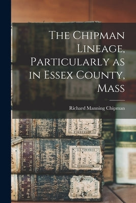 The Chipman Lineage, Particularly as in Essex County, Mass by Chipman, Richard Manning