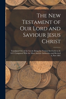 The New Testament of Our Lord and Saviour Jesus Christ: Translated Out of the Greek: Being the Version Set Forth A. D. 1611 Compared With the Most Anc by Anonymous