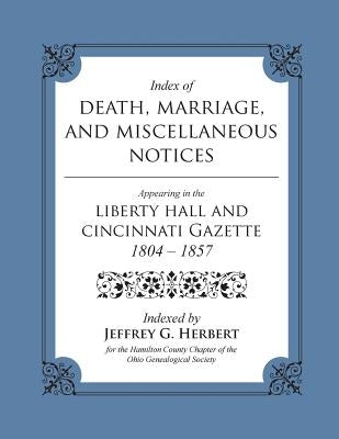 Index of Death, Marriage, and Miscellaneous Notices Appearing in the Liberty Hall and Cincinnati Gazette, 1804 - 1857 by Herbert, Jeffrey G.