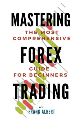 Mastering Forex Trading: The Most Comprehensive Guide For Beginners by Albert, Frank