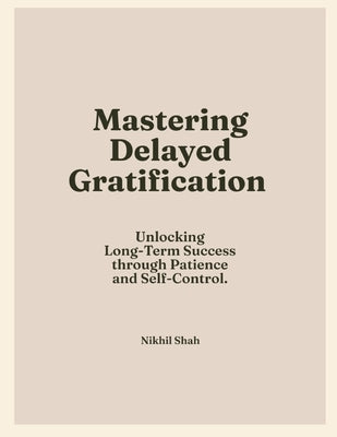 Mastering Delayed Gratification: Unlocking Long-Term Success through Patience and Self-Control by Shah, Sean