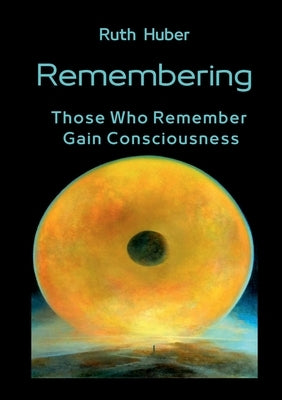 Remembering: Those Who Remember Gain Consciousness by Huber, Ruth