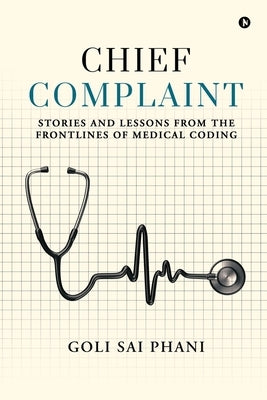 Chief Complaint: Stories and Lessons from the Frontlines of Medical Coding by Goli Sai Phani