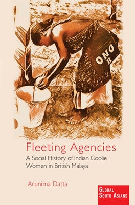 Fleeting Agencies: A Social History of Indian Coolie Women in British Malaya by Datta, Arunima