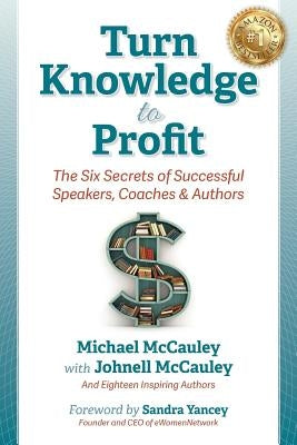 Turn Knowledge to Profit: The Six Secrets of Successful Speakers, Coaches and Authors by McCauley, Michael