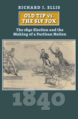 Old Tip vs. the Sly Fox: The 1840 Election and the Making of a Partisan Nation by Ellis, Richard J.