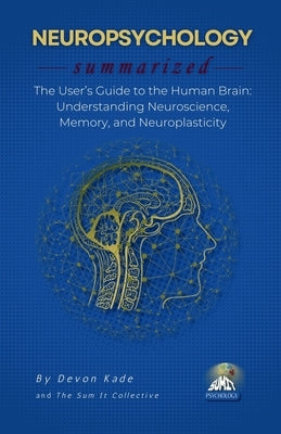 NEUROPSYCHOLOGY Summarized: The User's Guide to the Human Brain: Understanding Neuroscience, Memory, and Neuroplasticity by Kade, Devon