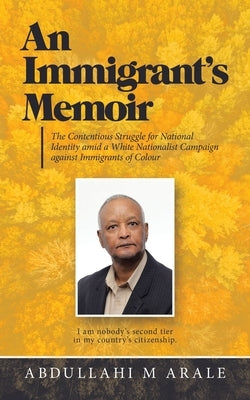 An Immigrant's Memoir: The Contentious Struggle for National Identity Amid a White Nationalist Campaign Against Immigrants of Colour by Arale, Abdullahi M.