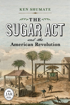 The Sugar ACT and the American Revolution by Shumate, Ken
