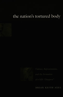 The Nation's Tortured Body: Violence, Representation, and the Formation of a Sikh Diaspora by Axel, Brian Keith