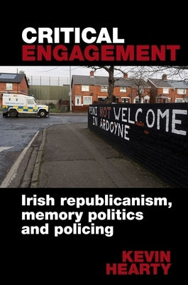 Critical Engagement: Irish Republicanism, Memory Politics and Policing by Hearty, Kevin