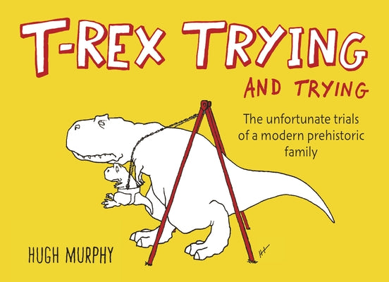 T-Rex Trying and Trying: The Unfortunate Trials of a Modern Prehistoric Family by Murphy, Hugh