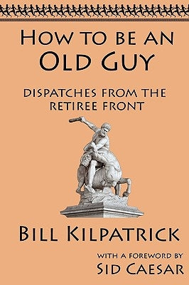 How to be an Old Guy: Dispatches from the Retiree Front by Kilpatrick, Bill