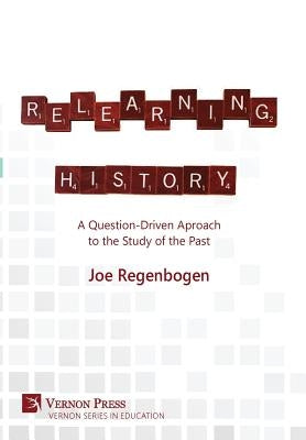 Relearning History: A Question-Driven Approach to the Study of the Past by Regenbogen, Joe