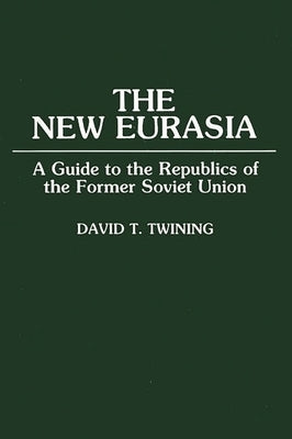The New Eurasia: A Guide to the Republics of the Former Soviet Union by Twining, David T.