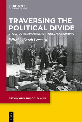 Traversing the Political Divide: Cross-Border Workers in Cold War Europe by Lemmen, Sarah