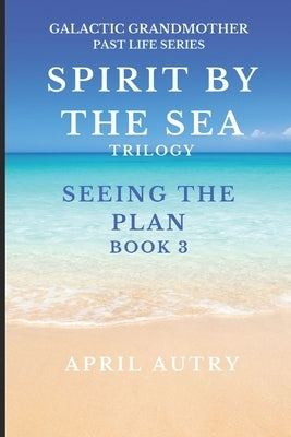 Spirt by the Sea Trilogy - Seeing the Plan - Book 3: Galactic Grandmother Past Life Series by Autry, April