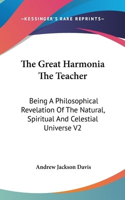 The Great Harmonia The Teacher: Being A Philosophical Revelation Of The Natural, Spiritual And Celestial Universe V2 by Davis, Andrew Jackson